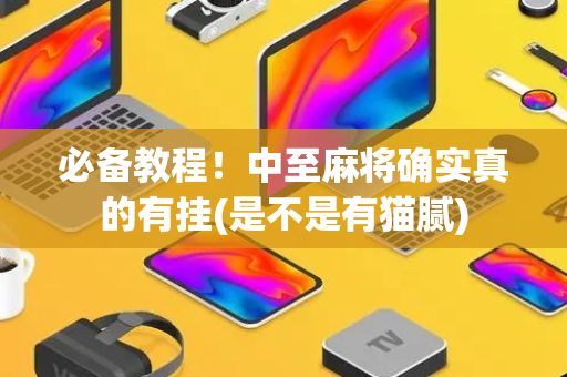 必备教程！中至麻将确实真的有挂(是不是有猫腻)