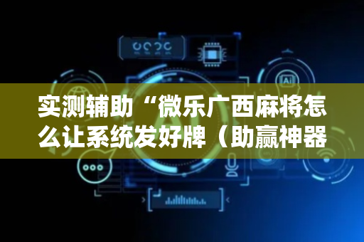 实测辅助“微乐广西麻将怎么让系统发好牌（助赢神器通用版）