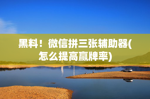 黑料！微信拼三张辅助器(怎么提高赢牌率)