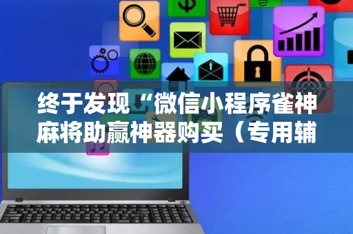 终于发现“微信小程序雀神麻将助赢神器购买（专用辅牌神器免安装）