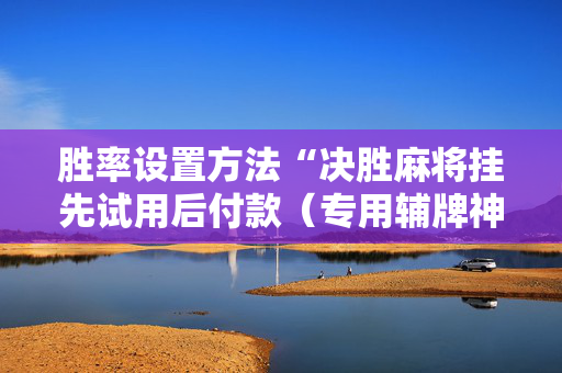 胜率设置方法“决胜麻将挂先试用后付款（专用辅牌神器免安装）