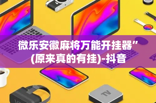 微乐安徽麻将万能开挂器”(原来真的有挂)-抖音