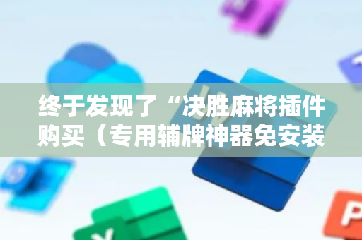 终于发现了“决胜麻将插件购买（专用辅牌神器免安装）