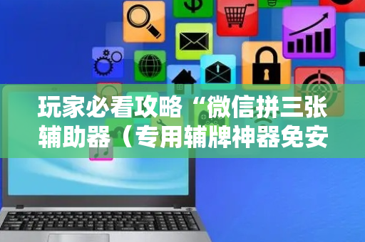 玩家必看攻略“微信拼三张辅助器（专用辅牌神器免安装）