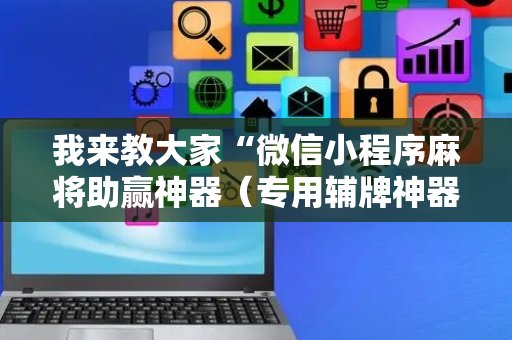 我来教大家“微信小程序麻将助赢神器（专用辅牌神器免安装）