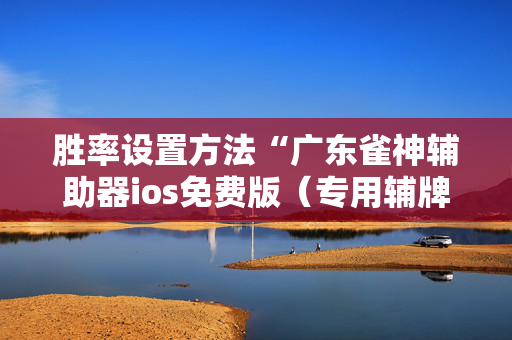 胜率设置方法“广东雀神辅助器ios免费版（专用辅牌神器免安装）