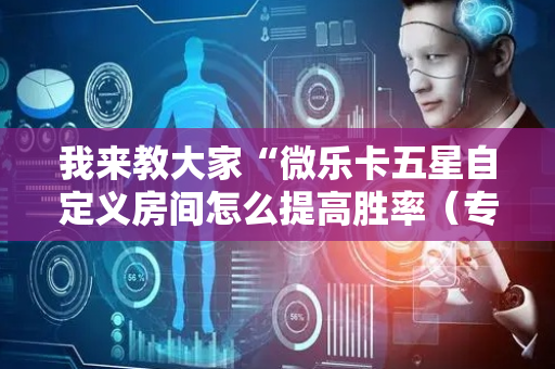 我来教大家“微乐卡五星自定义房间怎么提高胜率（专用辅牌神器免安装）