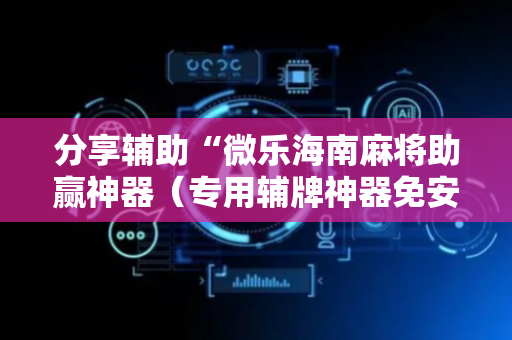 分享辅助“微乐海南麻将助赢神器（专用辅牌神器免安装）