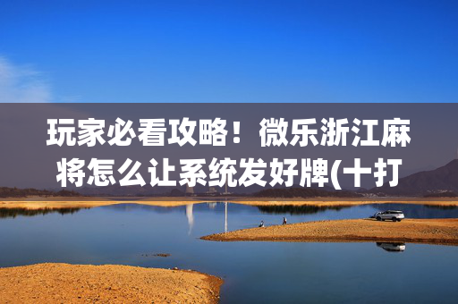 玩家必看攻略！微乐浙江麻将怎么让系统发好牌(十打九赢的打法)
