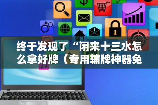 终于发现了“闲来十三水怎么拿好牌（专用辅牌神器免安装）