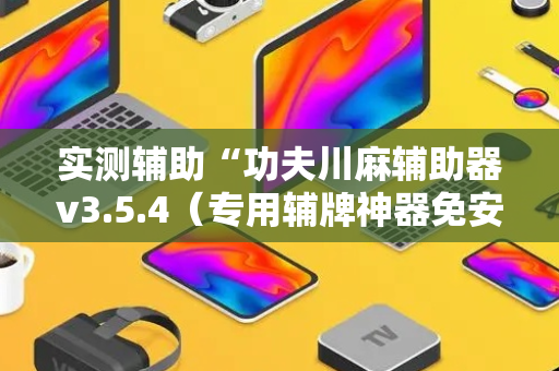 实测辅助“功夫川麻辅助器v3.5.4（专用辅牌神器免安装）