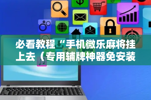必看教程“手机微乐麻将挂上去（专用辅牌神器免安装）