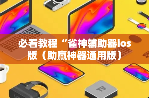 必看教程“雀神辅助器ios版（助赢神器通用版）