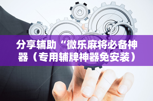 分享辅助“微乐麻将必备神器（专用辅牌神器免安装）