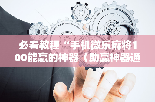 必看教程“手机微乐麻将100能赢的神器（助赢神器通用版）