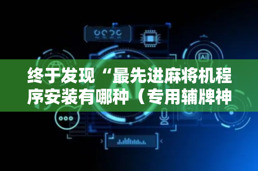 终于发现“最先进麻将机程序安装有哪种（专用辅牌神器免安装）