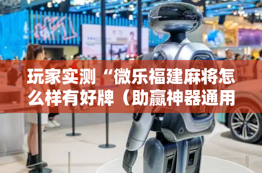 玩家实测“微乐福建麻将怎么样有好牌（助赢神器通用版）