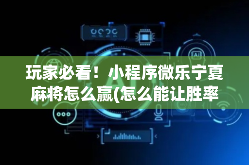 玩家必看！小程序微乐宁夏麻将怎么赢(怎么能让胜率高)