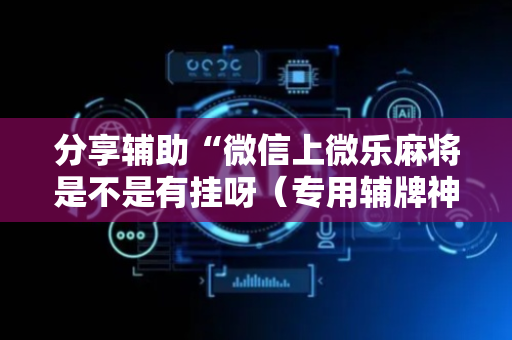 分享辅助“微信上微乐麻将是不是有挂呀（专用辅牌神器免安装）