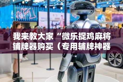 我来教大家“微乐捉鸡麻将铺牌器购买（专用辅牌神器免安装）