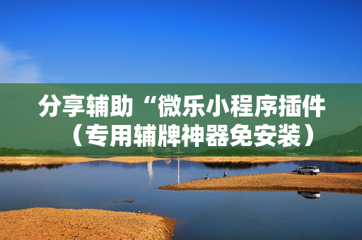 分享辅助“微乐小程序插件（专用辅牌神器免安装）