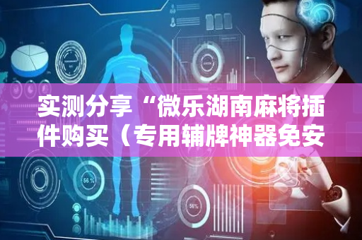 实测分享“微乐湖南麻将插件购买（专用辅牌神器免安装）