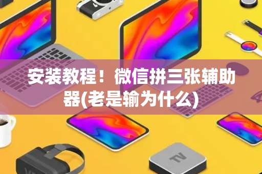 安装教程！微信拼三张辅助器(老是输为什么)