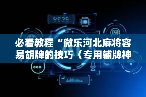 必看教程“微乐河北麻将容易胡牌的技巧（专用辅牌神器免安装）