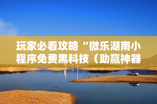 玩家必看攻略“微乐湖南小程序免费黑科技（助赢神器通用版）