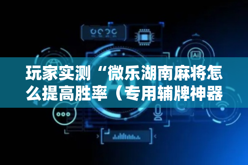 玩家实测“微乐湖南麻将怎么提高胜率（专用辅牌神器免安装）