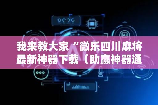 我来教大家“微乐四川麻将最新神器下载（助赢神器通用版）