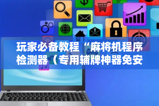 玩家必备教程“麻将机程序检测器（专用辅牌神器免安装）