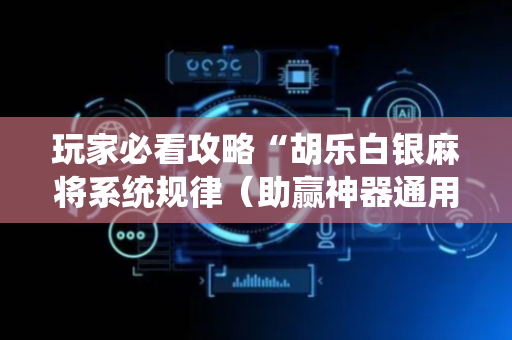 玩家必看攻略“胡乐白银麻将系统规律（助赢神器通用版）