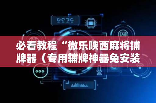 必看教程“微乐陕西麻将铺牌器（专用辅牌神器免安装）