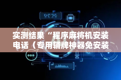 实测结果“程序麻将机安装电话（专用辅牌神器免安装）