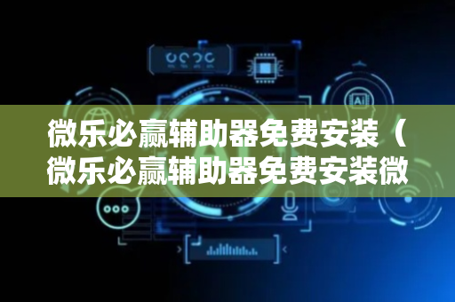 微乐必赢辅助器免费安装（微乐必赢辅助器免费安装微乐免费房间怎么开挂）