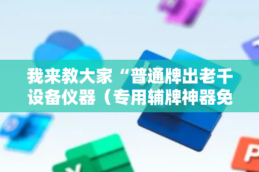 我来教大家“普通牌出老千设备仪器（专用辅牌神器免安装）