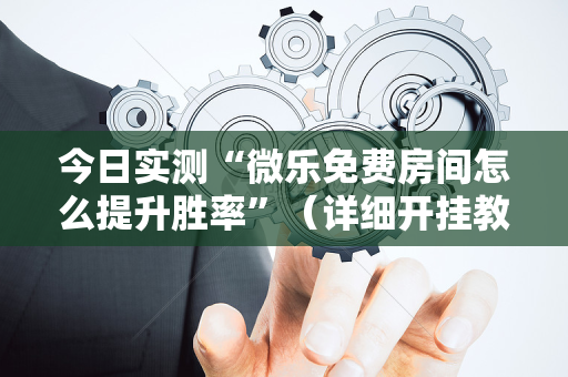 今日实测“微乐免费房间怎么提升胜率”（详细开挂教程）-哔哩哔哩