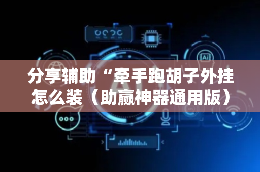 分享辅助“牵手跑胡子外挂怎么装（助赢神器通用版）