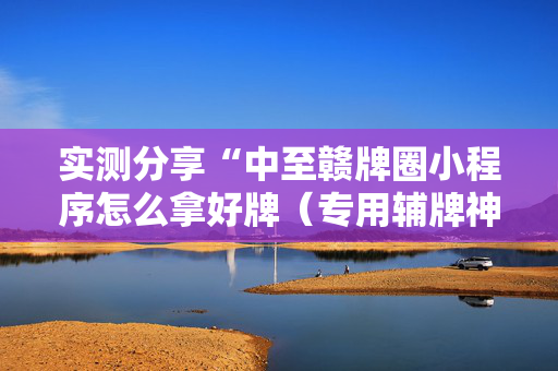实测分享“中至赣牌圈小程序怎么拿好牌（专用辅牌神器免安装）