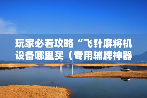 玩家必看攻略“飞针麻将机设备哪里买（专用辅牌神器免安装）