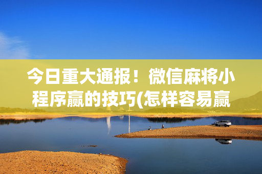 今日重大通报！微信麻将小程序赢的技巧(怎样容易赢)