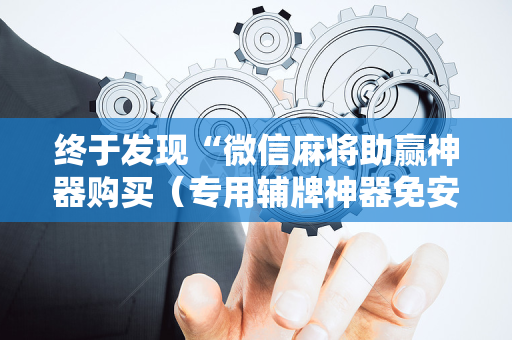 终于发现“微信麻将助赢神器购买（专用辅牌神器免安装）