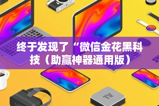 终于发现了“微信金花黑科技（助赢神器通用版）