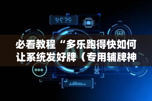 必看教程“多乐跑得快如何让系统发好牌（专用辅牌神器免安装）