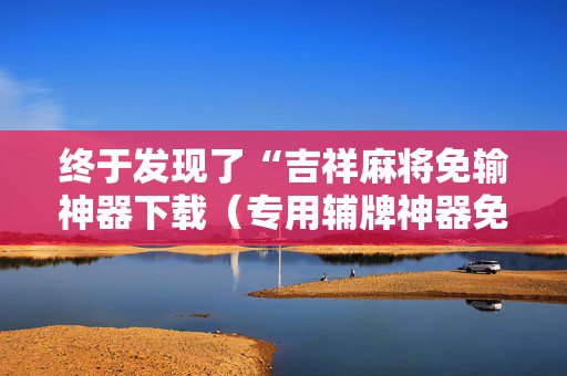 终于发现了“吉祥麻将免输神器下载（专用辅牌神器免安装）