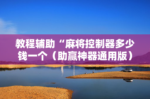 教程辅助“麻将控制器多少钱一个（助赢神器通用版）