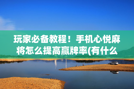 玩家必备教程！手机心悦麻将怎么提高赢牌率(有什么规律)