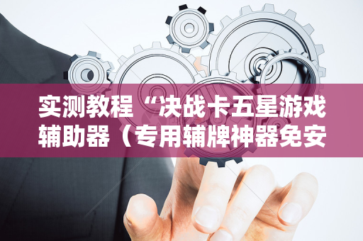 实测教程“决战卡五星游戏辅助器（专用辅牌神器免安装）