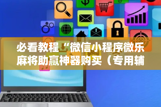 必看教程“微信小程序微乐麻将助赢神器购买（专用辅牌神器免安装）